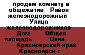 продам комнату в общежитии › Район ­ железнодорожный  › Улица ­ железнодорожников › Дом ­ 9 › Общая площадь ­ 12 › Цена ­ 550 000 - Красноярский край, Красноярск г. Недвижимость » Квартиры продажа   . Красноярский край,Красноярск г.